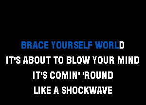 BRACE YOURSELF WORLD
IT'S ABOUT T0 BLOW YOUR MIND
IT'S COMIH' 'ROUHD
LIKE A SHOCKWAVE