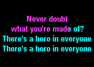 Never doubt
what you're made of?
There's a hero in everyone
There's a hero in everyone