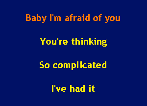 Baby I'm afraid of you

You're thinking
So complicated

I've had it