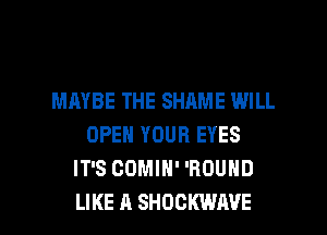 MAYBE THE SHAME WILL
OPEN YOUR EYES
IT'S CDMIH' 'ROUND

LIKE A SHOCKWIWE l