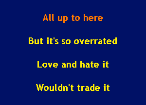 All up to here

But it's so overrated

Love and hate it

Wouldn't trade it