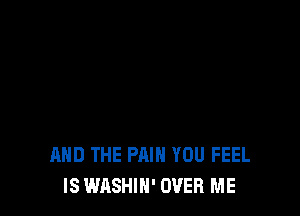 AND THE PAIN YOU FEEL
IS WASHIN' OVER ME