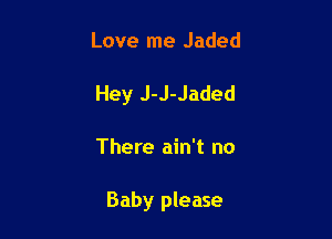 Love me Jaded
Hey J-J-Jaded

There ain't no

Baby please