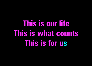 This is our life

This is what counts
This is for us