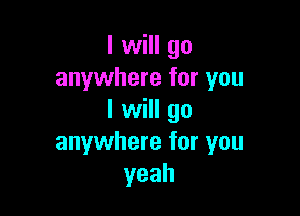 I will go
anywhere for you

I will go
anywhere for you
yeah