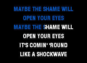 MAYBE THE SHAME WILL
OPEN YOUR EYES
MAYBE THE SHAME WILL
OPEN YOUR EYES
IT'S CDMIH' 'BOUND

LIKE A SHOCKWIWE l