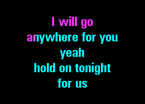 I will go
anywhere for you

yeah
hold on tonight
for us