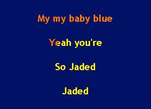 My my baby blue

Yeah you're
So Jaded

Jaded