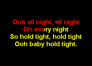 Ooh all night, all night
Oh every night

So hold tight, hold tight
Ooh baby hold tight.