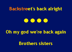 Backstreet's back alright

0000

Oh my god we're back again

Brothers sisters