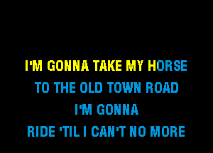 I'M GONNA TAKE MY HORSE
TO THE OLD TOWN ROAD
I'M GONNA
RIDE ITILI CAN'T NO MORE