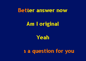 Better answer now

A

Show you how

Gotta a question for you