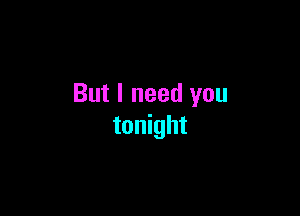 But I need you

tonight