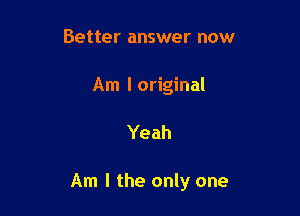 Better answer now
Am loriginal

Yeah

Am I the only one