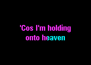 'Cos I'm holding

onto heaven