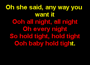 Oh she said, any way you
want it
Ooh all night, all night
Oh every night

So hold tight, hold tight
Ooh baby hold tight.