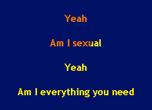 Yeah

Am I sexual

Yeah

Am I everything you need