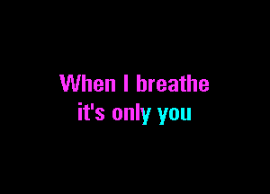 When I breathe

it's only you