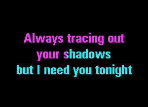 Always tracing out

your shadows
but I need you tonight