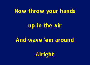 Now throw your hands

up in the air

And wave 'em around

Alright