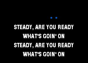 STEADY, ARE YOU READY
WHAT'S GOIN' 0H
STEADY, ARE YOU READY

WHAT'S GOIN' OH I