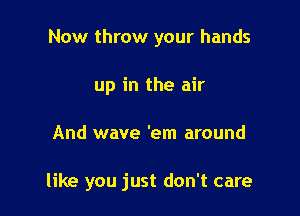 Now throw your hands
up in the air

And wave 'em around

like you just don't care