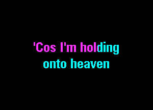'Cos I'm holding

onto heaven