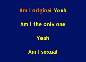 Am I original Yeah

Am I the only one

Yeah

Am I sexual