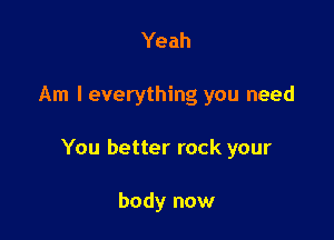 Yeah

Am I everything you need

You better rock your

body now