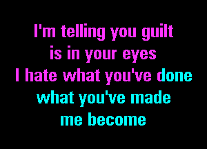 I'm telling you guilt
is in your eyes

I hate what you've done
what you've made
me become