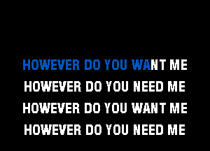 HOWEVER DO YOU WANT ME
HOWEVER DO YOU NEED ME
HOWEVER DO YOU WANT ME
HOWEVER DO YOU NEED ME