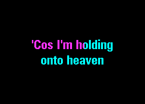 'Cos I'm holding

onto heaven