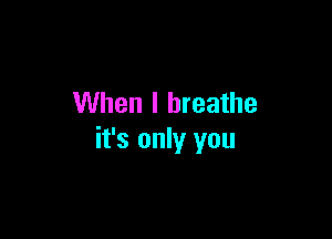 When I breathe

it's only you