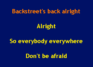 Backstreet's back alright

Alright

So everybody everywhere

Don't be afraid