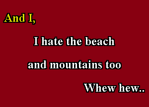 And I,

I hate the beach
and mountains too

VVheW haw