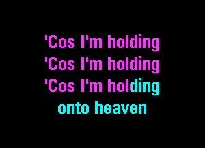 'Cos I'm holding
'Cos I'm holding

'Cos I'm holding
onto heaven