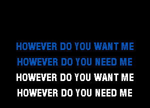 HOWEVER DO YOU WANT ME
HOWEVER DO YOU NEED ME
HOWEVER DO YOU WANT ME
HOWEVER DO YOU NEED ME