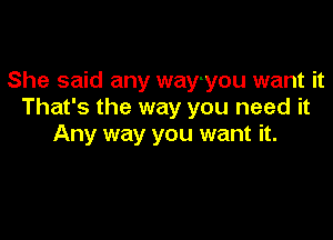 She said any way-you want it
That's the way you need it

Any way you want it.