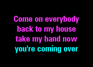Come on everybody
back to my house

take my hand now
you're coming over