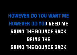 HOWEVER DO YOU WANT ME
HOWEVER DO YOU NEED ME
BRING THE BOUNCE BACK
BRING THE
BRING THE BOUNCE BACK