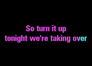 So turn it up

tonight we're taking over