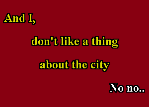 And I,

don't like a thing

about the city

N0 110..