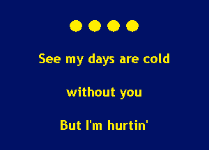 0000

See my days are cold

without you

But I'm hurtin'