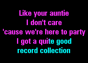 Like your auntie
I don't care

'cause we're here to party
I got a quite good
record collection