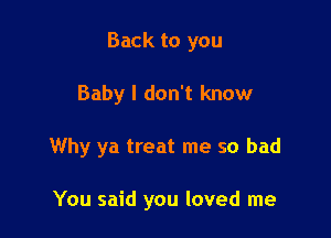 Back to you
Baby I don't know

Why ya treat me so bad

You said you loved me