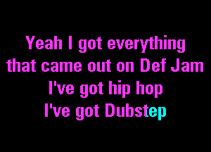 Yeah I got everything
that came out on Def Jam

I've got hip hop
I've got Duhstep