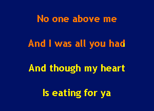 No one above me

And I was all you had

And though my heart

ls eating for ya