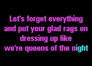 Let's forget everything
and put your glad rags on
dressing up like
we're queens of the night