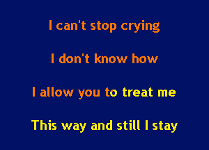 I can't stop crying
I don't know how

I allow you to treat me

This way and still I stay