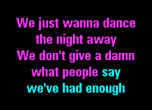 We just wanna dance
the night away
We don't give a damn
what people say

we've had enough I
